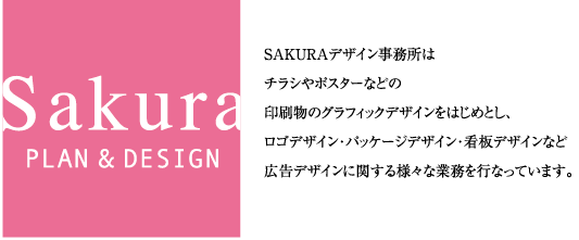 SAKURA PLAN & DESIGN SAKURAデザイン事務所はチラシやポスターなどの印刷物のグラフィックデザインをはじめとし、ロゴデザイン・パッケージデザイン・看板デザインなど広告デザインに関する様々な業務を行なっています。